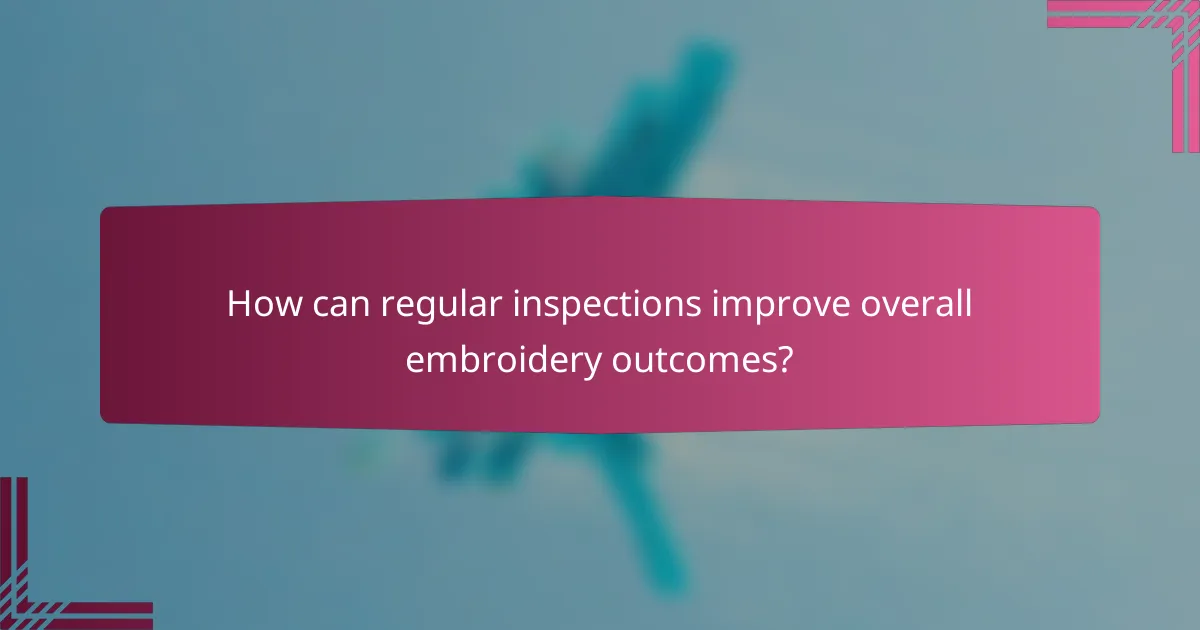 How can regular inspections improve overall embroidery outcomes?