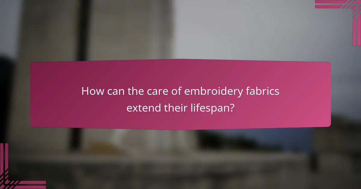 How can the care of embroidery fabrics extend their lifespan?
