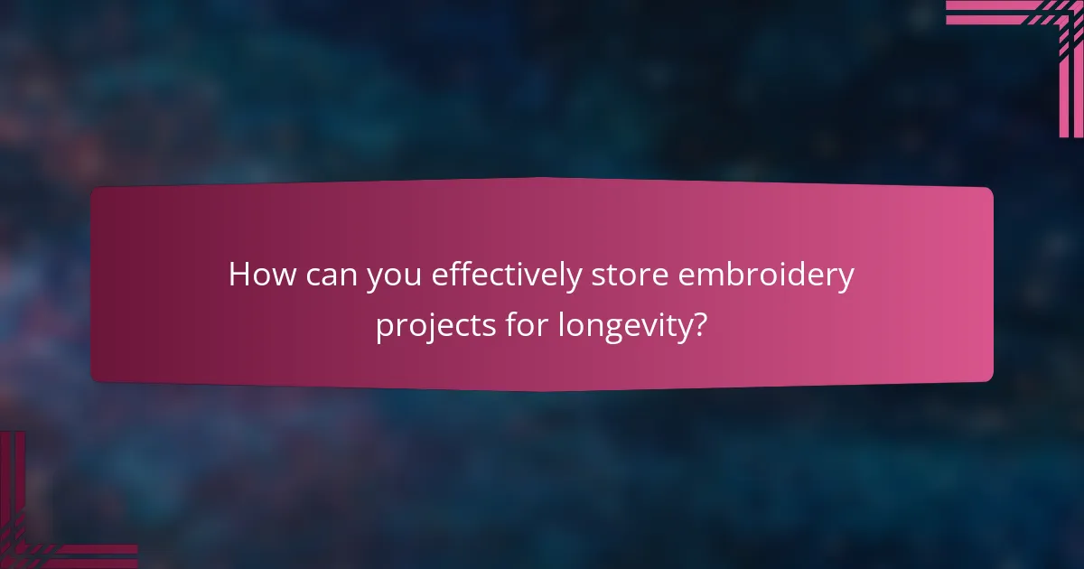 How can you effectively store embroidery projects for longevity?