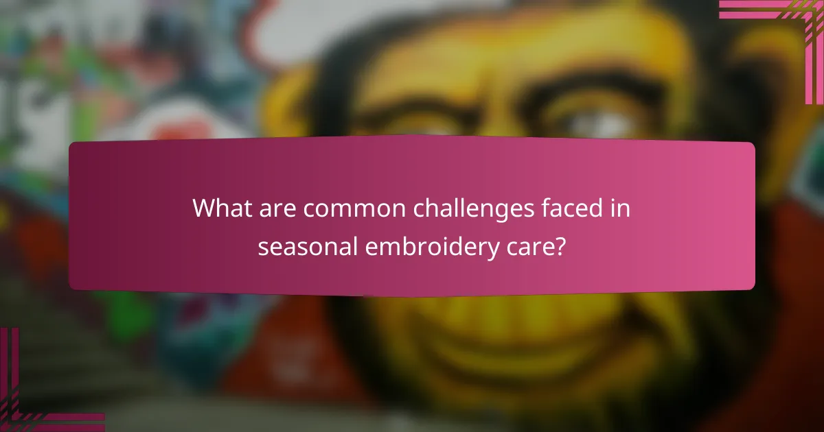 What are common challenges faced in seasonal embroidery care?