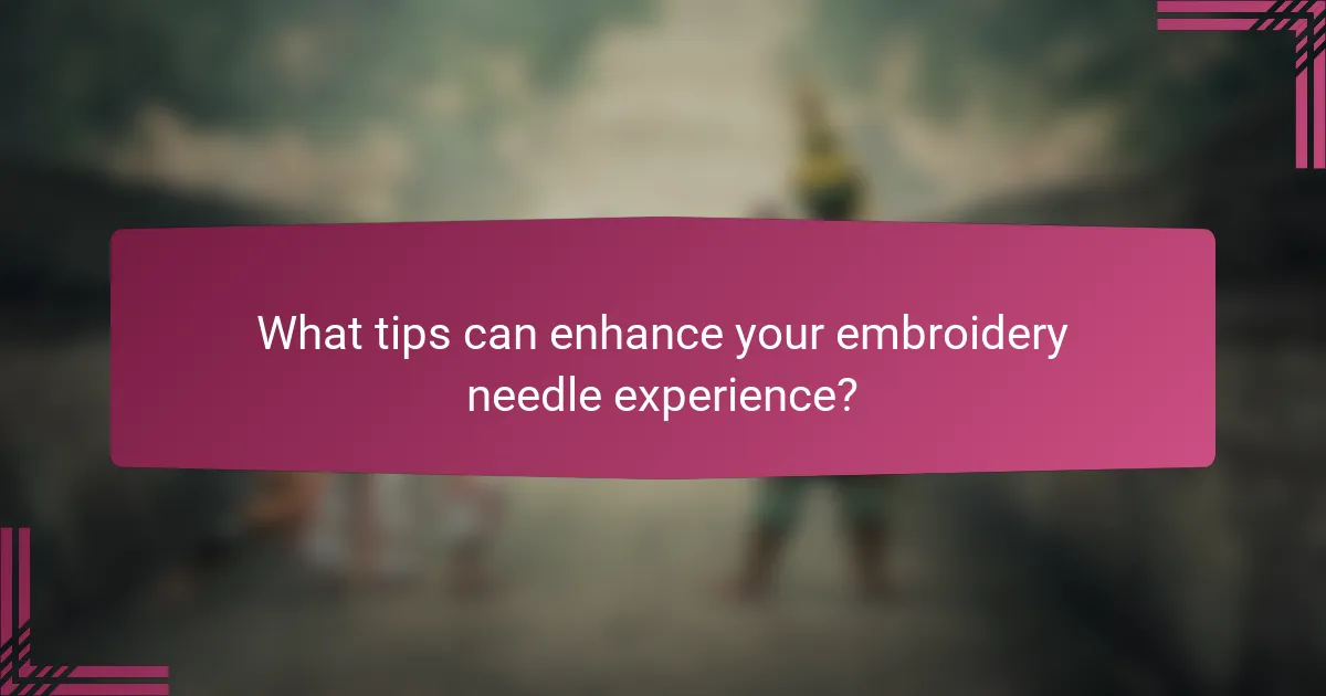 What tips can enhance your embroidery needle experience?